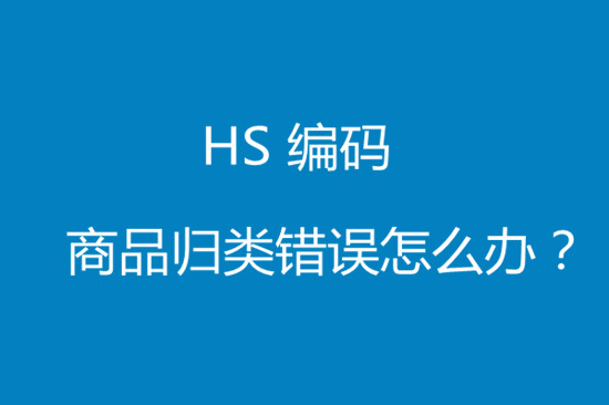 進(jìn)口貨物hs編碼歸類錯誤該怎么處理?