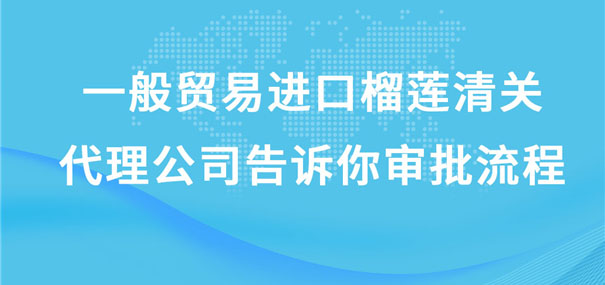 一般貿(mào)易進口榴蓮清關(guān)代理公司告訴你審批流程