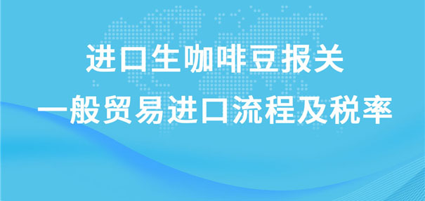 進口生咖啡豆報關一般貿易進口流程及稅率