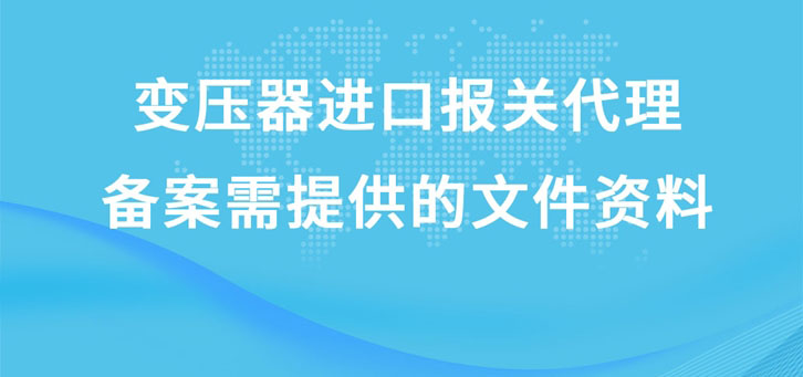 變壓器進口報關(guān)代理備案需提供的文件資料有哪些?