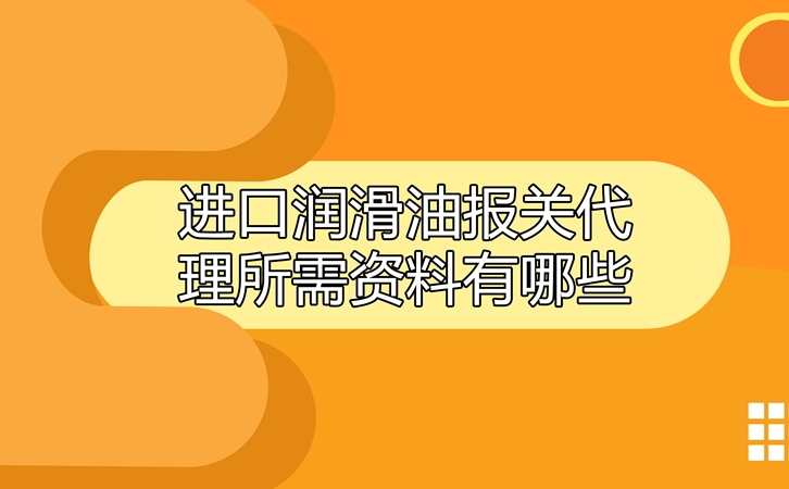 進口潤滑油報關(guān)代理所需資料有哪些?