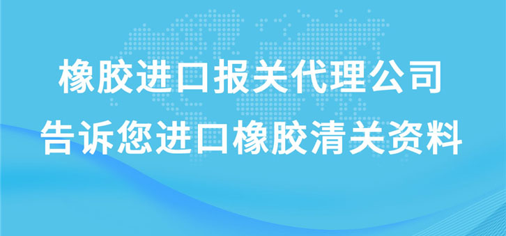 橡膠進口報關代理公司告訴您進口橡膠清關資料