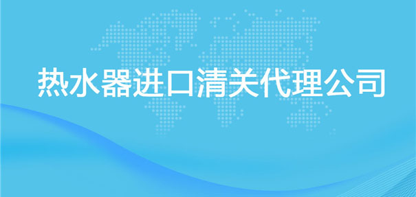 【熱水器進口清關代理公司】告訴你熱水器進口流程