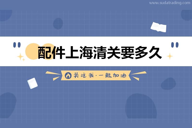 配件上海清關(guān)要多久?機械配件進口上海清關(guān)時間