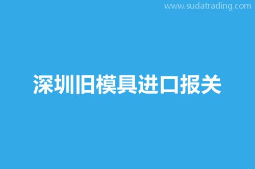 深圳舊模具進(jìn)口報關(guān)要注意這3個事項(xiàng)