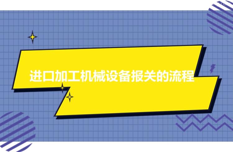 進口加工機械設備報關流程進口機械設備有這7個流程